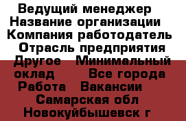 Ведущий менеджер › Название организации ­ Компания-работодатель › Отрасль предприятия ­ Другое › Минимальный оклад ­ 1 - Все города Работа » Вакансии   . Самарская обл.,Новокуйбышевск г.